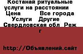 Костанай-ритуальные услуги на расстоянии. › Цена ­ 100 - Все города Услуги » Другие   . Свердловская обл.,Реж г.